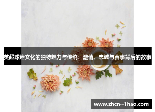 英超球迷文化的独特魅力与传统：激情、忠诚与赛事背后的故事