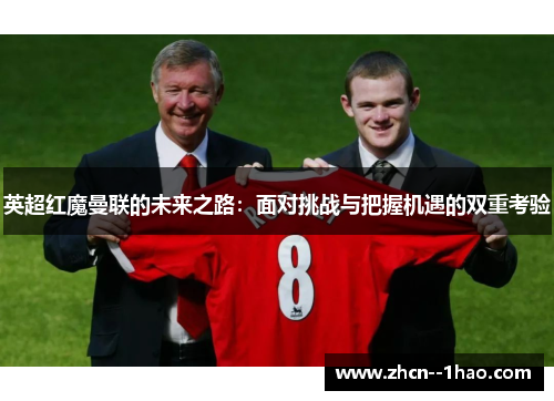 英超红魔曼联的未来之路:面对挑战与把握机遇的双重考验 英超红魔曼联的未来之路:面对挑战与把握机遇的双重考验