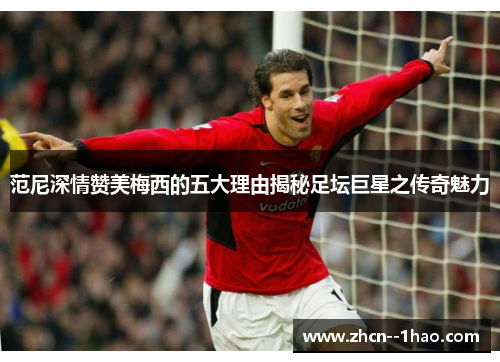 范尼深情赞美梅西的五大理由揭秘足坛巨星之传奇魅力