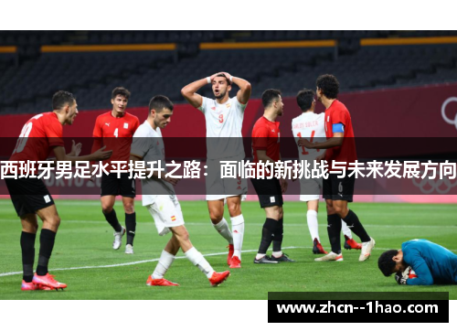 西班牙男足水平提升之路：面临的新挑战与未来发展方向
