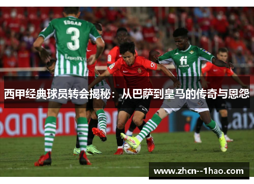 西甲经典球员转会揭秘:从巴萨到皇马的传奇与恩怨 西甲经典球员转会揭秘:从巴萨到皇马的传奇与恩怨