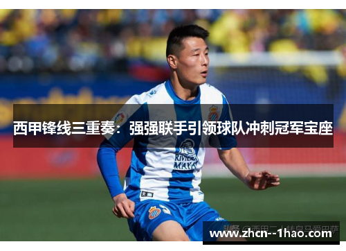 西甲锋线三重奏:强强联手引领球队冲刺冠军宝座 西甲锋线三重奏:强强联手引领球队冲刺冠军宝座