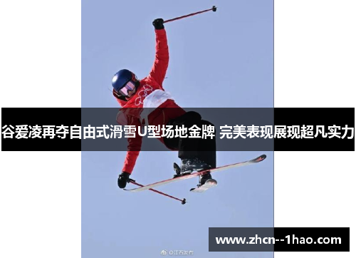 谷爱凌再夺自由式滑雪U型场地金牌 完美表现展现超凡实力