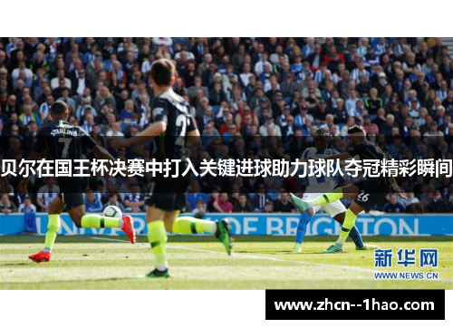 贝尔在国王杯决赛中打入关键进球助力球队夺冠精彩瞬间