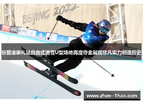 谷爱凌崇礼站自由式滑雪U型场地再度夺金展现非凡实力创造历史 谷爱凌崇礼站自由式滑雪U型场地再度夺金展现非凡实力创造历史