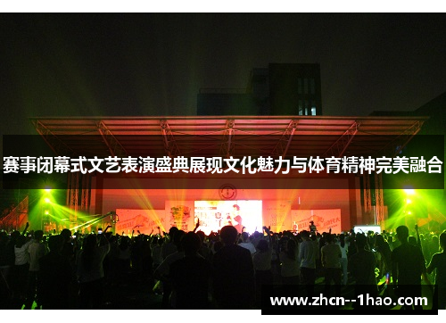 赛事闭幕式文艺表演盛典展现文化魅力与体育精神完美融合 赛事闭幕式文艺表演盛典展现文化魅力与体育精神完美融合