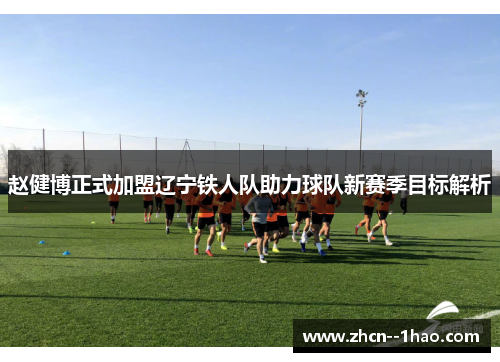 赵健博正式加盟辽宁铁人队助力球队新赛季目标解析