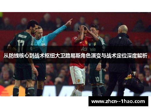 从防线核心到战术枢纽大卫路易斯角色演变与战术定位深度解析