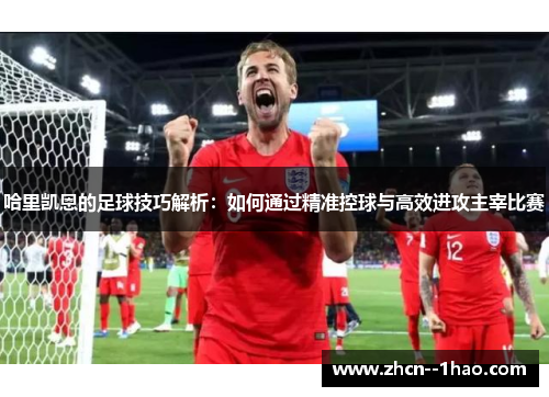 哈里凯恩的足球技巧解析：如何通过精准控球与高效进攻主宰比赛