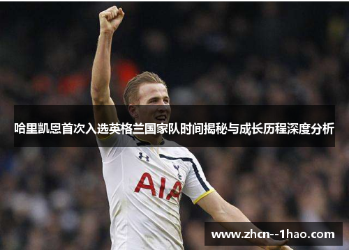 哈里凯恩首次入选英格兰国家队时间揭秘与成长历程深度分析 哈里凯恩首次入选英格兰国家队时间揭秘与成长历程深度分析