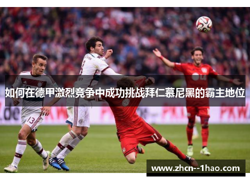 如何在德甲激烈竞争中成功挑战拜仁慕尼黑的霸主地位 如何在德甲激烈竞争中成功挑战拜仁慕尼黑的霸主地位