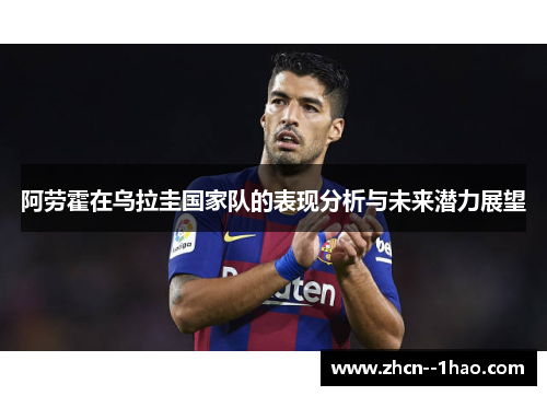 阿劳霍在乌拉圭国家队的表现分析与未来潜力展望