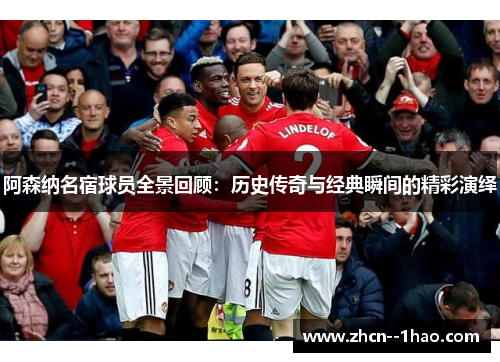 阿森纳名宿球员全景回顾:历史传奇与经典瞬间的精彩演绎 阿森纳名宿球员全景回顾:历史传奇与经典瞬间的精彩演绎