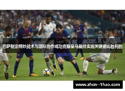 巴萨制定精妙战术与团队协作成功克服皇马最终实现关键德比胜利的