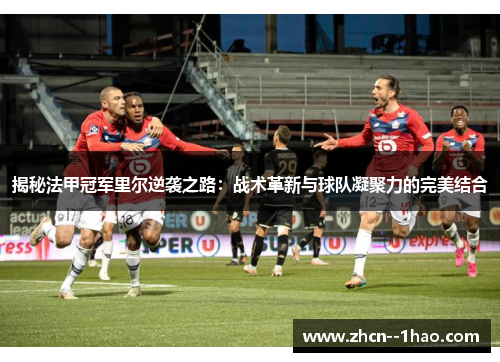 揭秘法甲冠军里尔逆袭之路：战术革新与球队凝聚力的完美结合