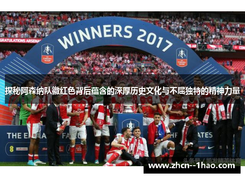 探秘阿森纳队徽红色背后蕴含的深厚历史文化与不屈独特的精神力量