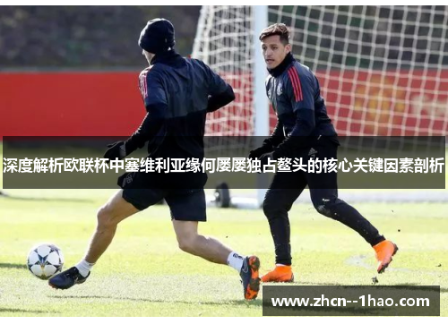 深度解析欧联杯中塞维利亚缘何屡屡独占鳌头的核心关键因素剖析 深度解析欧联杯中塞维利亚缘何屡屡独占鳌头的核心关键因素剖析