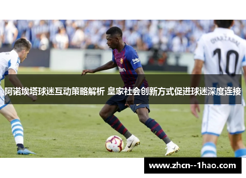阿诺埃塔球迷互动策略解析 皇家社会创新方式促进球迷深度连接