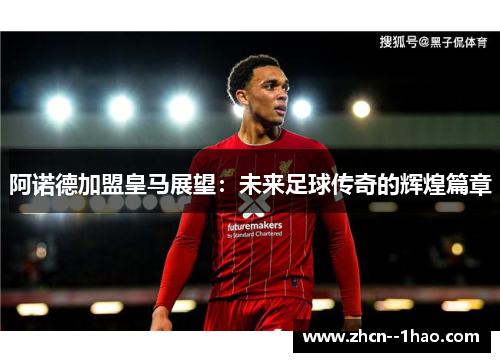 阿诺德加盟皇马展望:未来足球传奇的辉煌篇章 阿诺德加盟皇马展望:未来足球传奇的辉煌篇章
