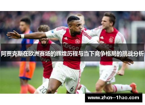 阿贾克斯在欧洲赛场的辉煌历程与当下竞争格局的挑战分析 阿贾克斯在欧洲赛场的辉煌历程与当下竞争格局的挑战分析