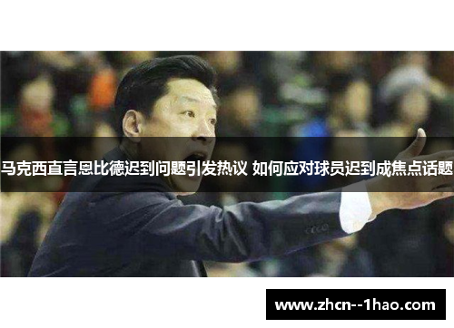 马克西直言恩比德迟到问题引发热议 如何应对球员迟到成焦点话题