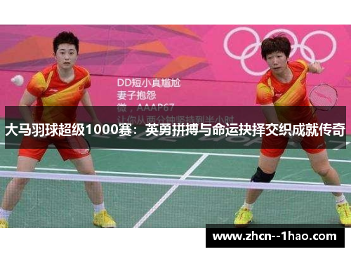 大马羽球超级1000赛：英勇拼搏与命运抉择交织成就传奇