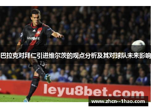 巴拉克对拜仁引进维尔茨的观点分析及其对球队未来影响