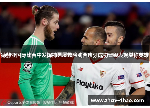 德赫亚国际比赛中发挥神勇屡救险助西班牙成功晋级表现堪称英雄