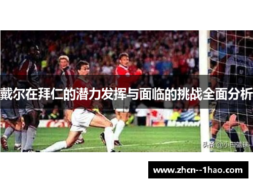 戴尔在拜仁的潜力发挥与面临的挑战全面分析