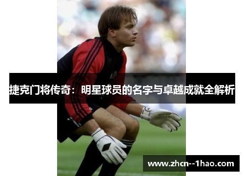 捷克门将传奇:明星球员的名字与卓越成就全解析 捷克门将传奇:明星球员的名字与卓越成就全解析