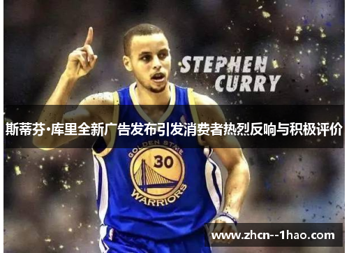 斯蒂芬·库里全新广告发布引发消费者热烈反响与积极评价 斯蒂芬·库里全新广告发布引发消费者热烈反响与积极评价
