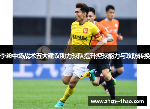 李毅中场战术五大建议助力球队提升控球能力与攻防转换 李毅中场战术五大建议助力球队提升控球能力与攻防转换