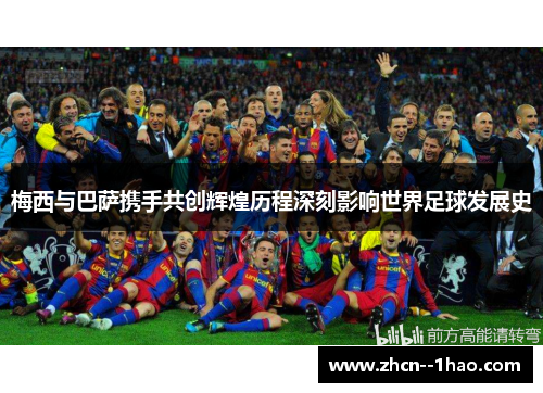 梅西与巴萨携手共创辉煌历程深刻影响世界足球发展史