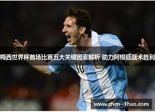 梅西世界杯首场比赛五大关键因素解析 助力阿根廷战术胜利 梅西世界杯首场比赛五大关键因素解析 助力阿根廷战术胜利