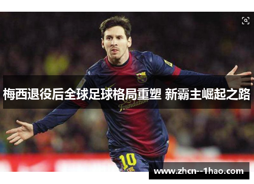 梅西退役后全球足球格局重塑 新霸主崛起之路 梅西退役后全球足球格局重塑 新霸主崛起之路