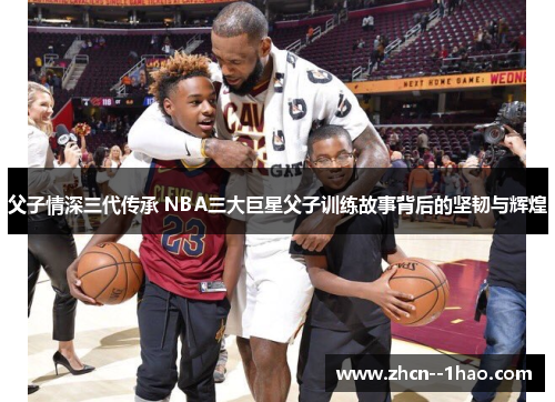 父子情深三代传承 NBA三大巨星父子训练故事背后的坚韧与辉煌