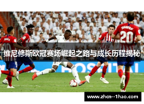 维尼修斯欧冠赛场崛起之路与成长历程揭秘