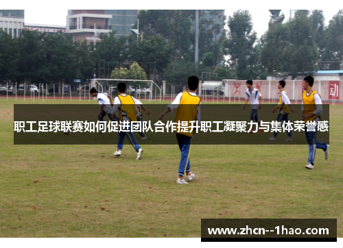 职工足球联赛如何促进团队合作提升职工凝聚力与集体荣誉感
