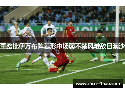 董路批伊万布阵菱形中场弱不禁风难敌日澳沙