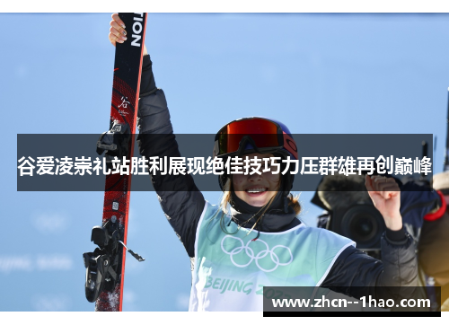 谷爱凌崇礼站胜利展现绝佳技巧力压群雄再创巅峰 谷爱凌崇礼站胜利展现绝佳技巧力压群雄再创巅峰