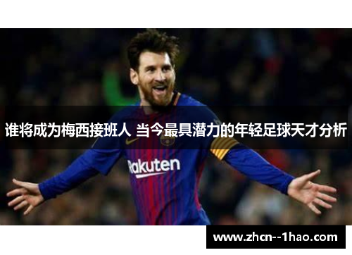 谁将成为梅西接班人 当今最具潜力的年轻足球天才分析 谁将成为梅西接班人 当今最具潜力的年轻足球天才分析