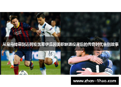 从皇马锋霸到迈阿密落幕伊瓜因美职联退役背后的传奇时代告别故事