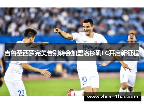 吉鲁圣西罗完美告别转会加盟洛杉矶FC开启新征程