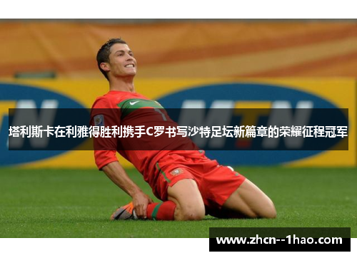 塔利斯卡在利雅得胜利携手C罗书写沙特足坛新篇章的荣耀征程冠军 塔利斯卡在利雅得胜利携手C罗书写沙特足坛新篇章的荣耀征程冠军