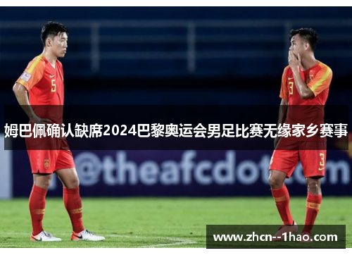 姆巴佩确认缺席2024巴黎奥运会男足比赛无缘家乡赛事 姆巴佩确认缺席2024巴黎奥运会男足比赛无缘家乡赛事