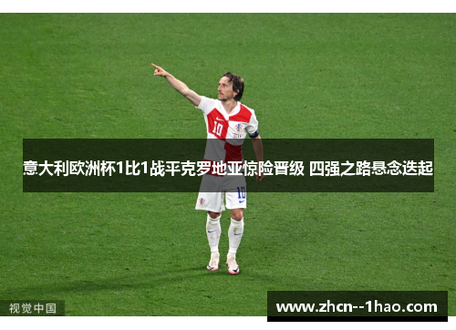 意大利欧洲杯1比1战平克罗地亚惊险晋级 四强之路悬念迭起 意大利欧洲杯1比1战平克罗地亚惊险晋级 四强之路悬念迭起