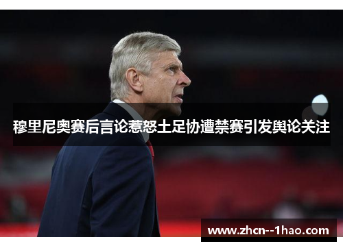 穆里尼奥赛后言论惹怒土足协遭禁赛引发舆论关注 穆里尼奥赛后言论惹怒土足协遭禁赛引发舆论关注