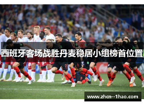 西班牙客场战胜丹麦稳居小组榜首位置