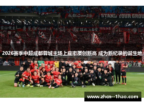 2026赛季中超成都蓉城主场上座率屡创新高 成为新纪录的诞生地 2026赛季中超成都蓉城主场上座率屡创新高 成为新纪录的诞生地
