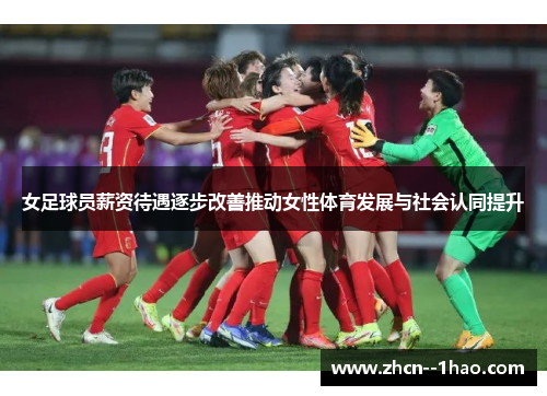 女足球员薪资待遇逐步改善推动女性体育发展与社会认同提升 女足球员薪资待遇逐步改善推动女性体育发展与社会认同提升